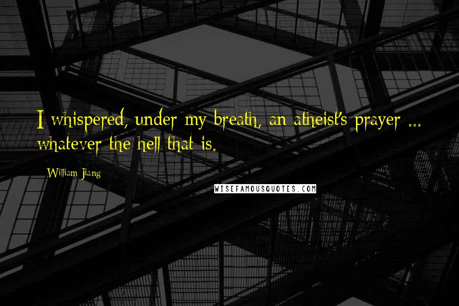 William Jiang Quotes: I whispered, under my breath, an atheist's prayer ... whatever the hell that is.