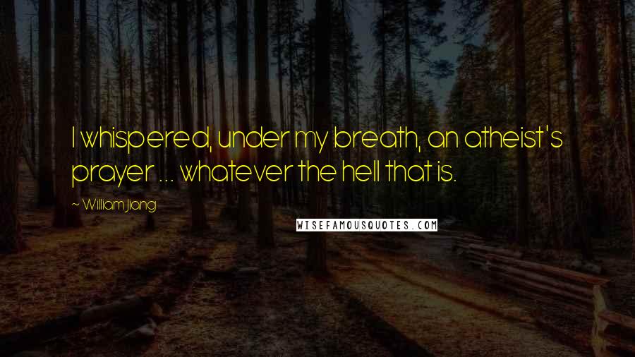 William Jiang Quotes: I whispered, under my breath, an atheist's prayer ... whatever the hell that is.