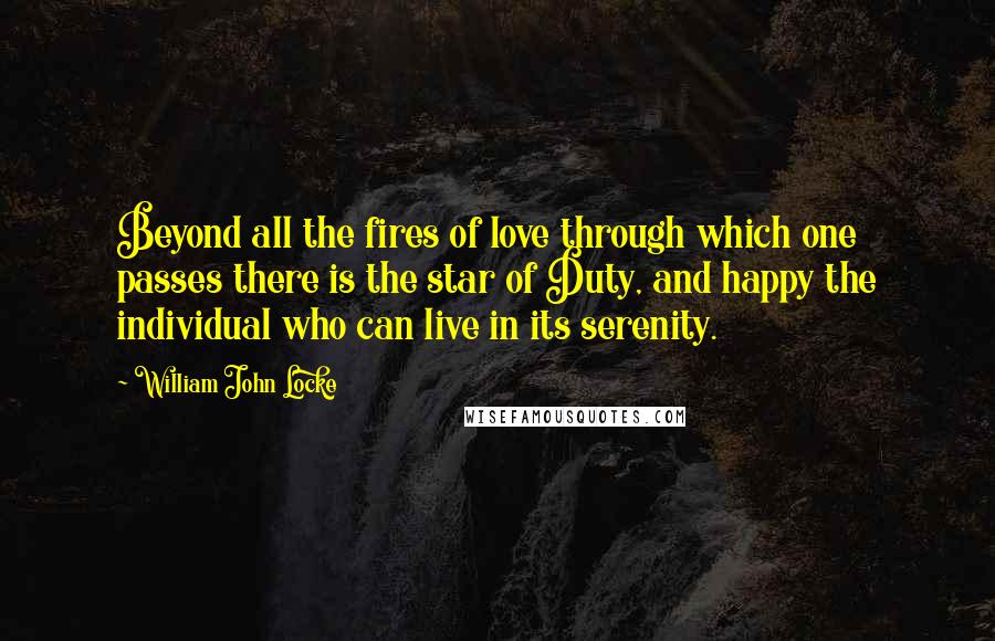 William John Locke Quotes: Beyond all the fires of love through which one passes there is the star of Duty, and happy the individual who can live in its serenity.