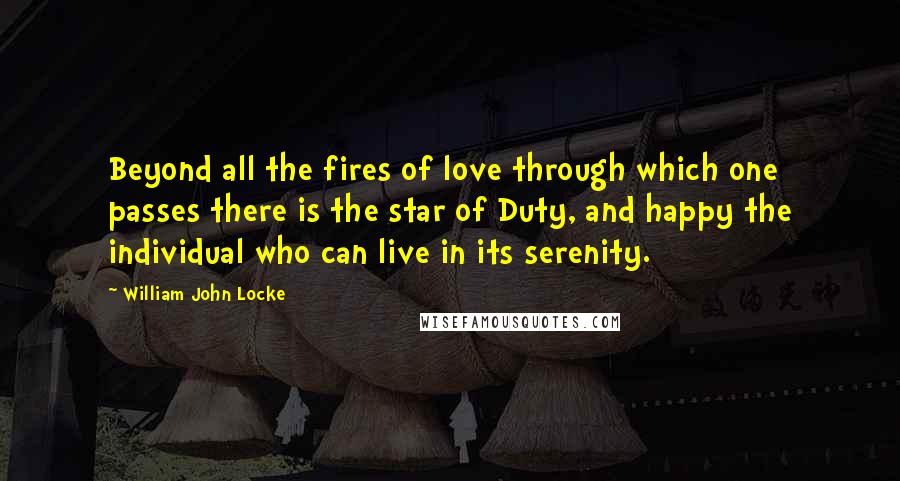 William John Locke Quotes: Beyond all the fires of love through which one passes there is the star of Duty, and happy the individual who can live in its serenity.