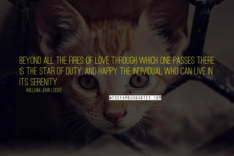 William John Locke Quotes: Beyond all the fires of love through which one passes there is the star of Duty, and happy the individual who can live in its serenity.