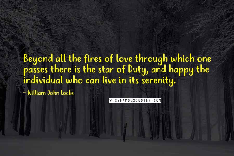 William John Locke Quotes: Beyond all the fires of love through which one passes there is the star of Duty, and happy the individual who can live in its serenity.