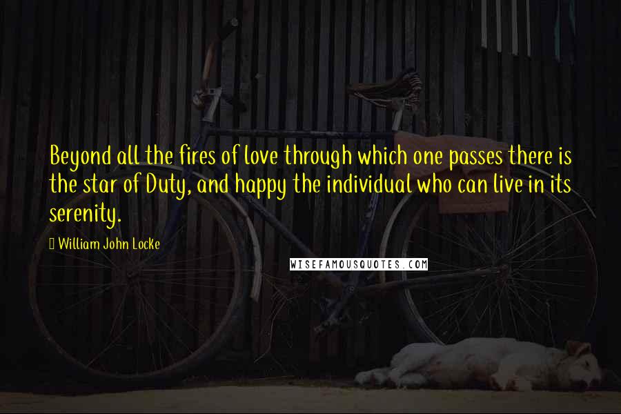 William John Locke Quotes: Beyond all the fires of love through which one passes there is the star of Duty, and happy the individual who can live in its serenity.