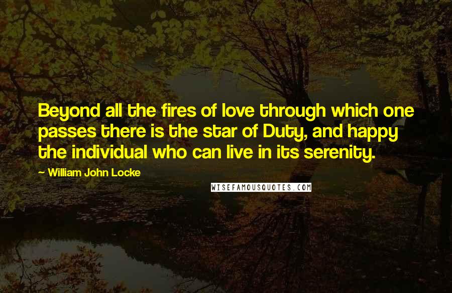 William John Locke Quotes: Beyond all the fires of love through which one passes there is the star of Duty, and happy the individual who can live in its serenity.