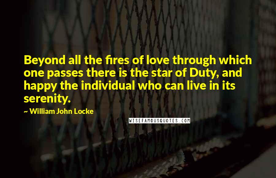 William John Locke Quotes: Beyond all the fires of love through which one passes there is the star of Duty, and happy the individual who can live in its serenity.