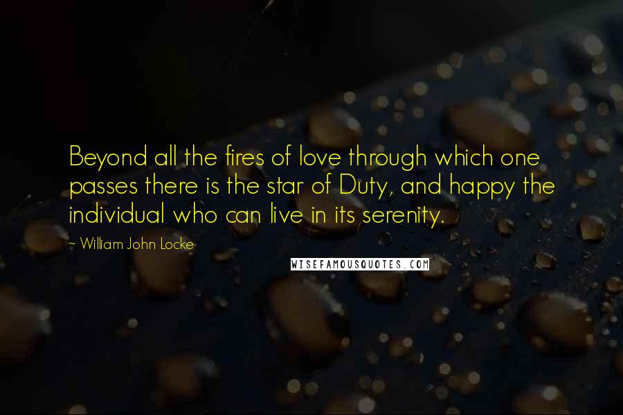William John Locke Quotes: Beyond all the fires of love through which one passes there is the star of Duty, and happy the individual who can live in its serenity.