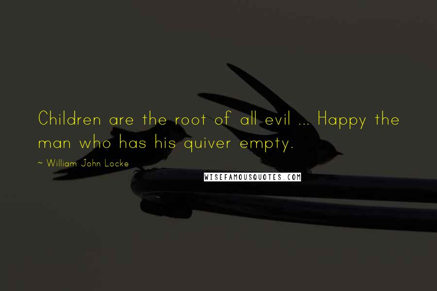 William John Locke Quotes: Children are the root of all evil ... Happy the man who has his quiver empty.