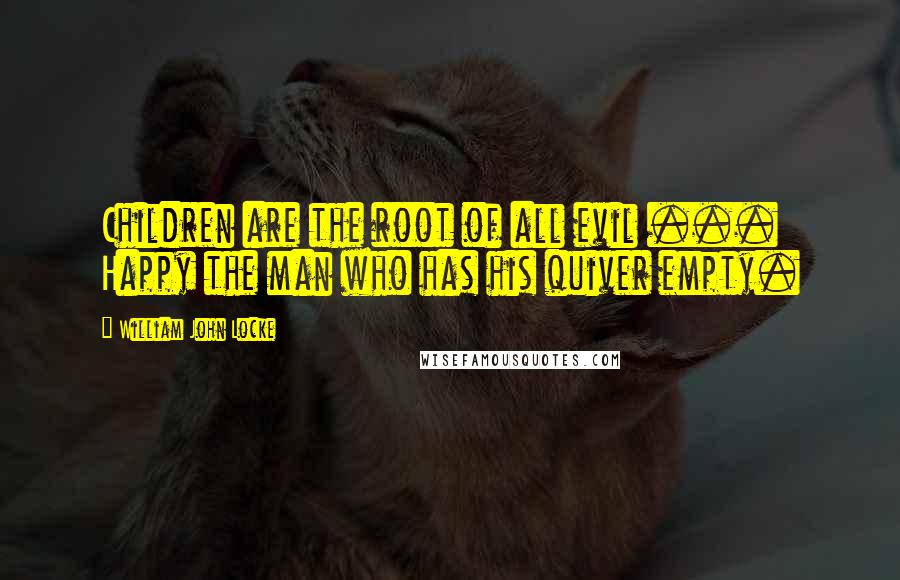 William John Locke Quotes: Children are the root of all evil ... Happy the man who has his quiver empty.