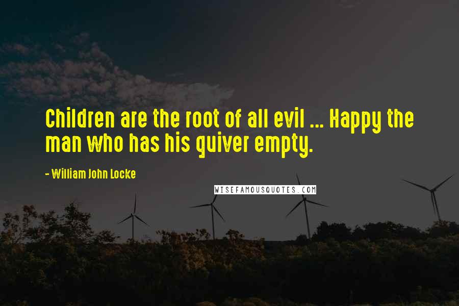 William John Locke Quotes: Children are the root of all evil ... Happy the man who has his quiver empty.