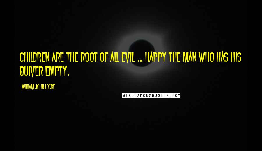 William John Locke Quotes: Children are the root of all evil ... Happy the man who has his quiver empty.