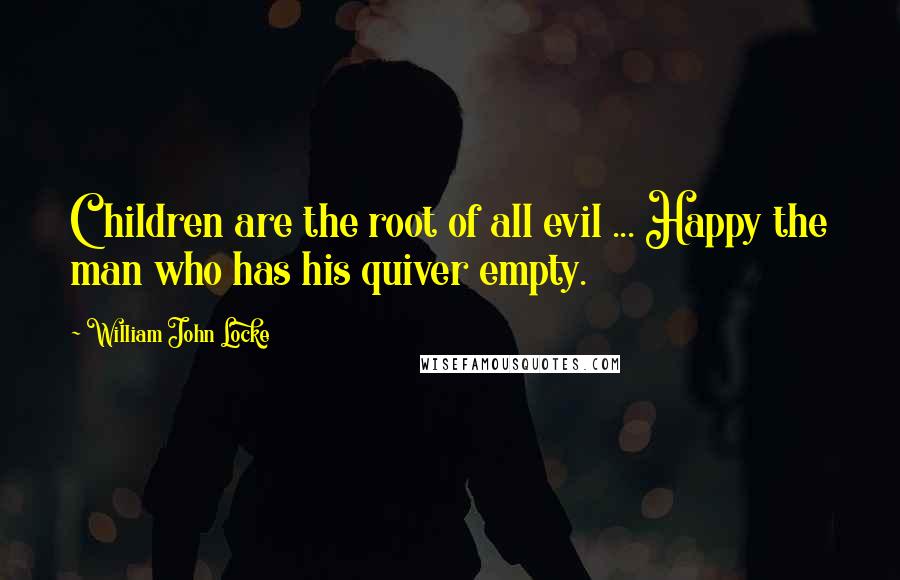 William John Locke Quotes: Children are the root of all evil ... Happy the man who has his quiver empty.