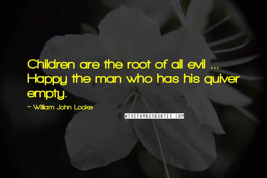 William John Locke Quotes: Children are the root of all evil ... Happy the man who has his quiver empty.