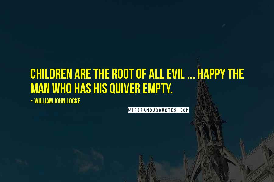 William John Locke Quotes: Children are the root of all evil ... Happy the man who has his quiver empty.