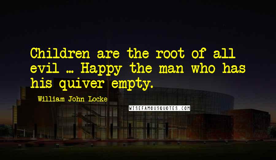 William John Locke Quotes: Children are the root of all evil ... Happy the man who has his quiver empty.