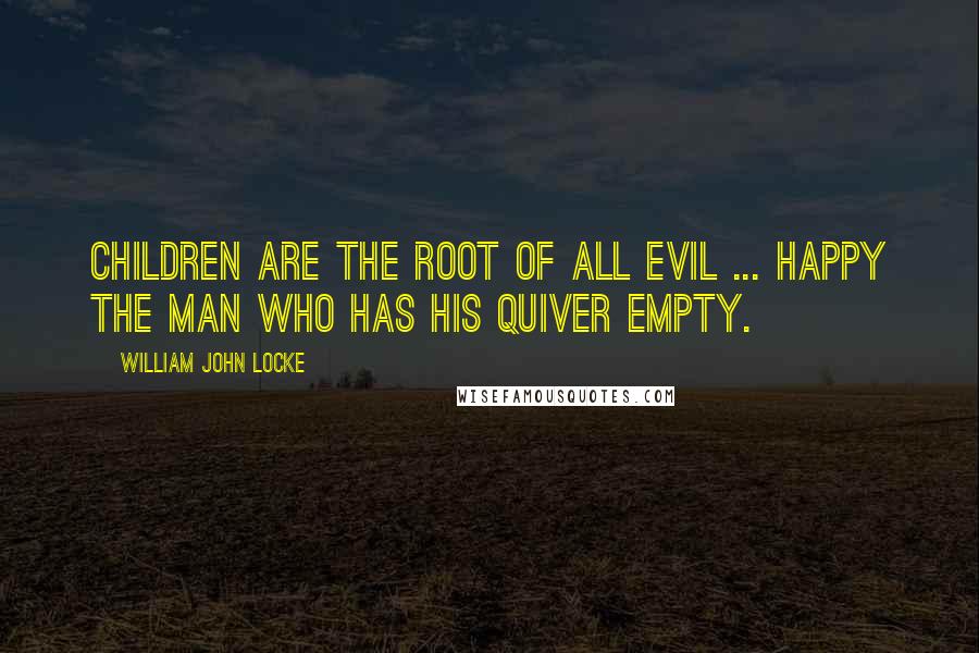 William John Locke Quotes: Children are the root of all evil ... Happy the man who has his quiver empty.