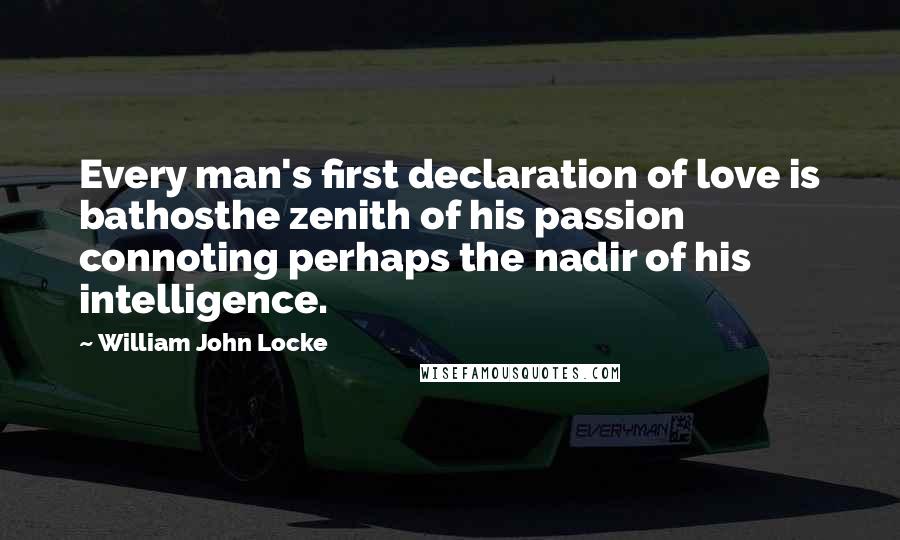 William John Locke Quotes: Every man's first declaration of love is bathosthe zenith of his passion connoting perhaps the nadir of his intelligence.