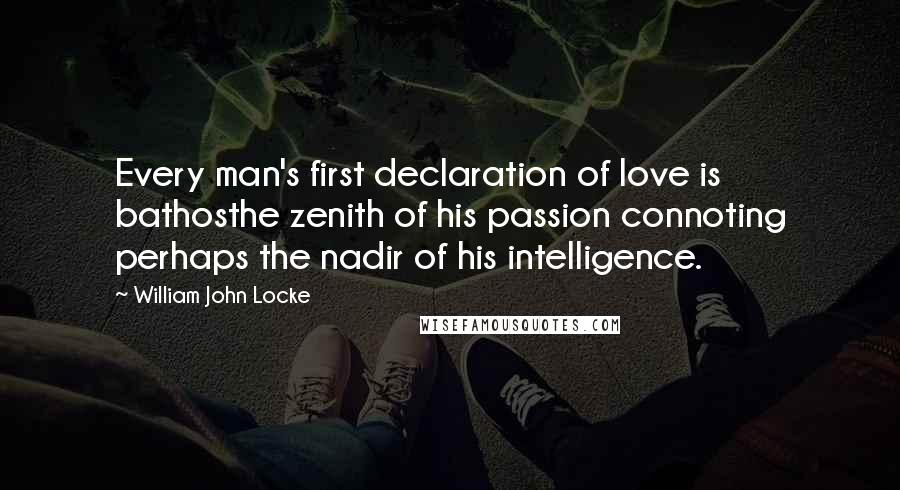 William John Locke Quotes: Every man's first declaration of love is bathosthe zenith of his passion connoting perhaps the nadir of his intelligence.