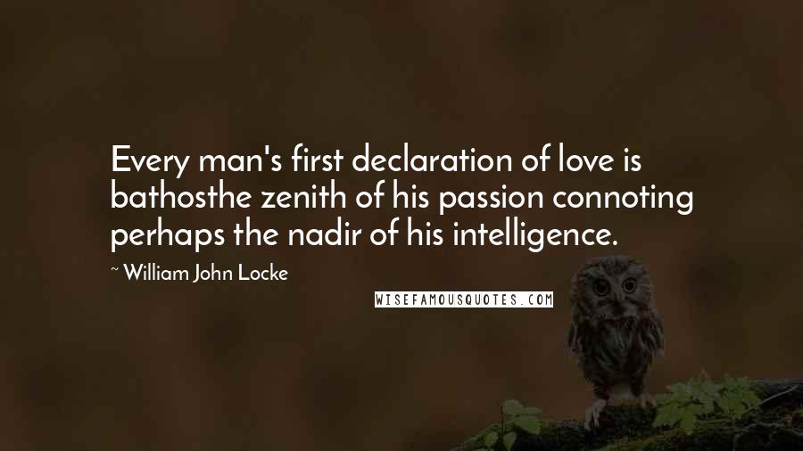 William John Locke Quotes: Every man's first declaration of love is bathosthe zenith of his passion connoting perhaps the nadir of his intelligence.