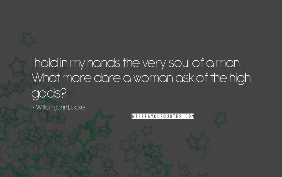 William John Locke Quotes: I hold in my hands the very soul of a man. What more dare a woman ask of the high gods?