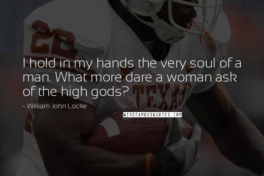 William John Locke Quotes: I hold in my hands the very soul of a man. What more dare a woman ask of the high gods?