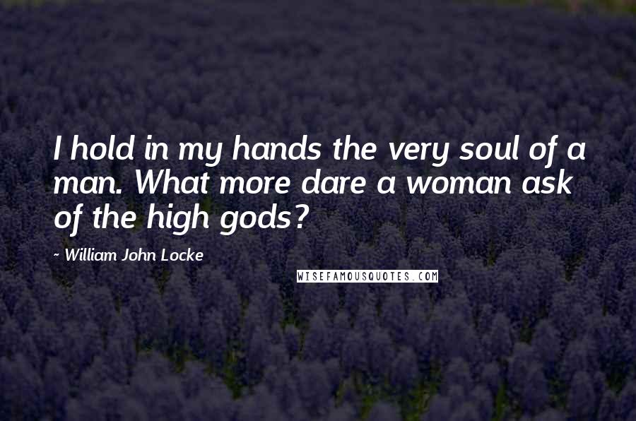 William John Locke Quotes: I hold in my hands the very soul of a man. What more dare a woman ask of the high gods?