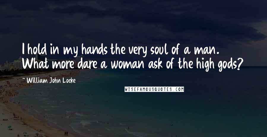 William John Locke Quotes: I hold in my hands the very soul of a man. What more dare a woman ask of the high gods?