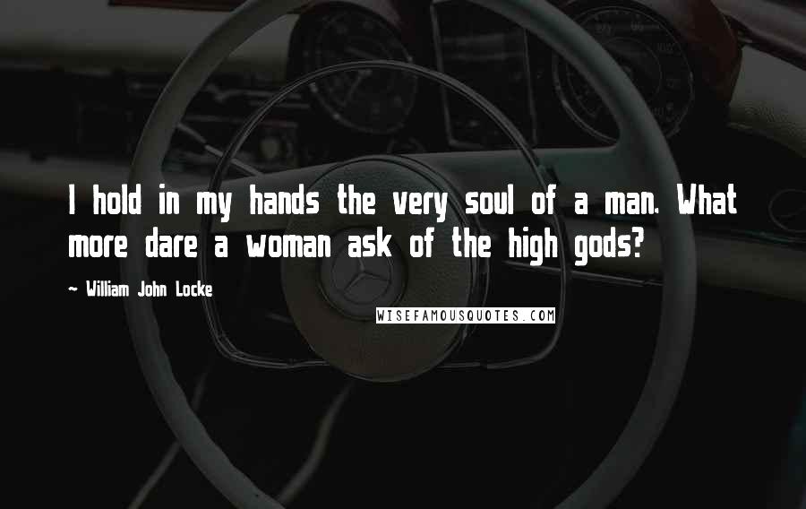 William John Locke Quotes: I hold in my hands the very soul of a man. What more dare a woman ask of the high gods?