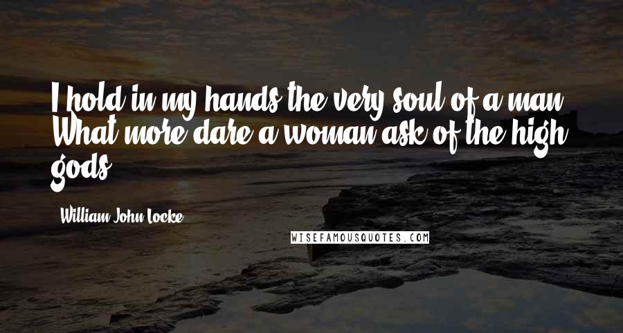 William John Locke Quotes: I hold in my hands the very soul of a man. What more dare a woman ask of the high gods?