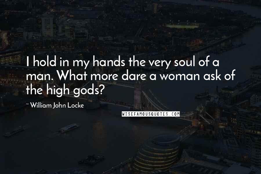 William John Locke Quotes: I hold in my hands the very soul of a man. What more dare a woman ask of the high gods?