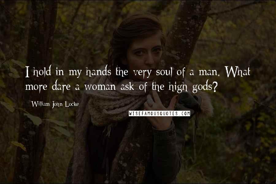 William John Locke Quotes: I hold in my hands the very soul of a man. What more dare a woman ask of the high gods?