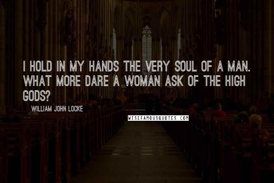 William John Locke Quotes: I hold in my hands the very soul of a man. What more dare a woman ask of the high gods?