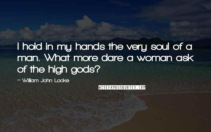 William John Locke Quotes: I hold in my hands the very soul of a man. What more dare a woman ask of the high gods?