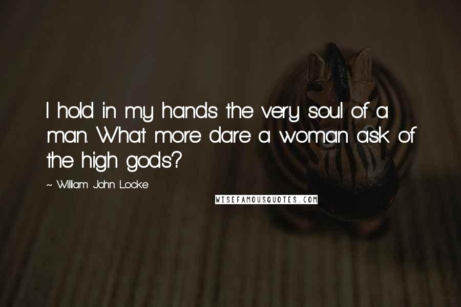 William John Locke Quotes: I hold in my hands the very soul of a man. What more dare a woman ask of the high gods?