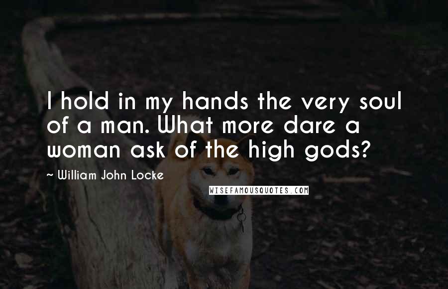 William John Locke Quotes: I hold in my hands the very soul of a man. What more dare a woman ask of the high gods?