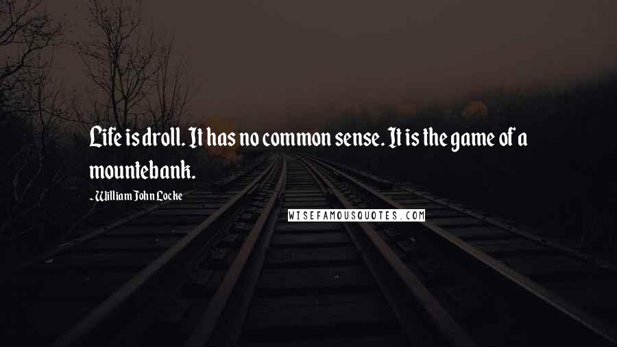 William John Locke Quotes: Life is droll. It has no common sense. It is the game of a mountebank.