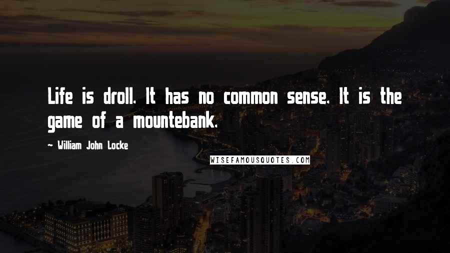 William John Locke Quotes: Life is droll. It has no common sense. It is the game of a mountebank.