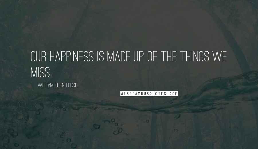 William John Locke Quotes: Our happiness is made up of the things we miss.