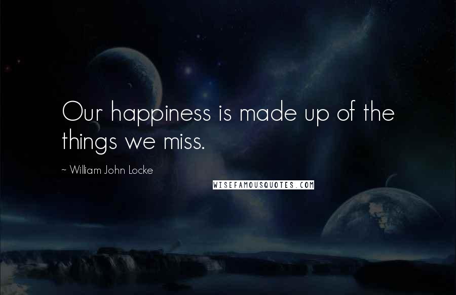 William John Locke Quotes: Our happiness is made up of the things we miss.