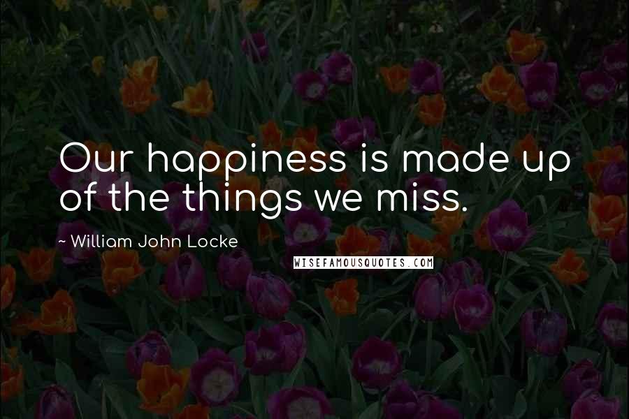 William John Locke Quotes: Our happiness is made up of the things we miss.