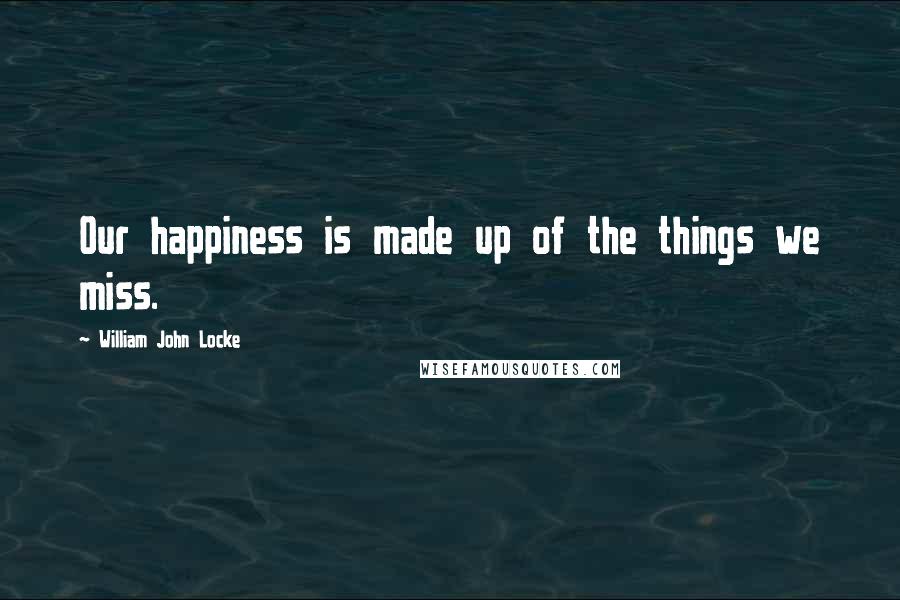 William John Locke Quotes: Our happiness is made up of the things we miss.