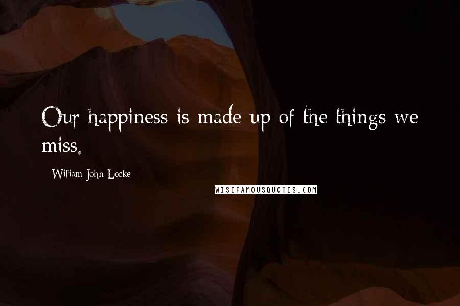 William John Locke Quotes: Our happiness is made up of the things we miss.
