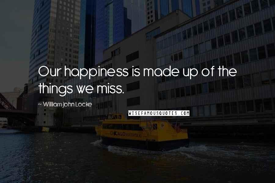 William John Locke Quotes: Our happiness is made up of the things we miss.
