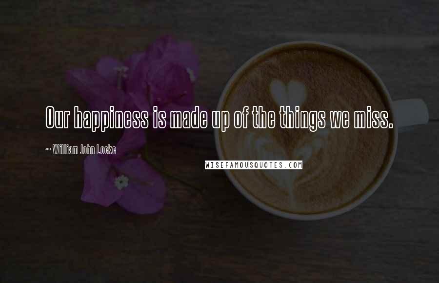 William John Locke Quotes: Our happiness is made up of the things we miss.
