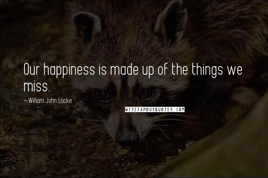 William John Locke Quotes: Our happiness is made up of the things we miss.