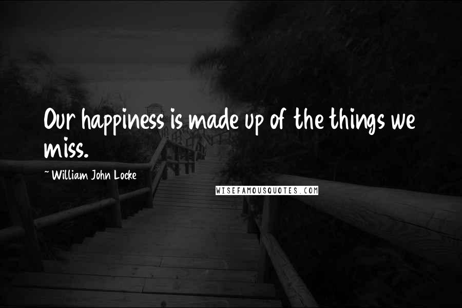 William John Locke Quotes: Our happiness is made up of the things we miss.