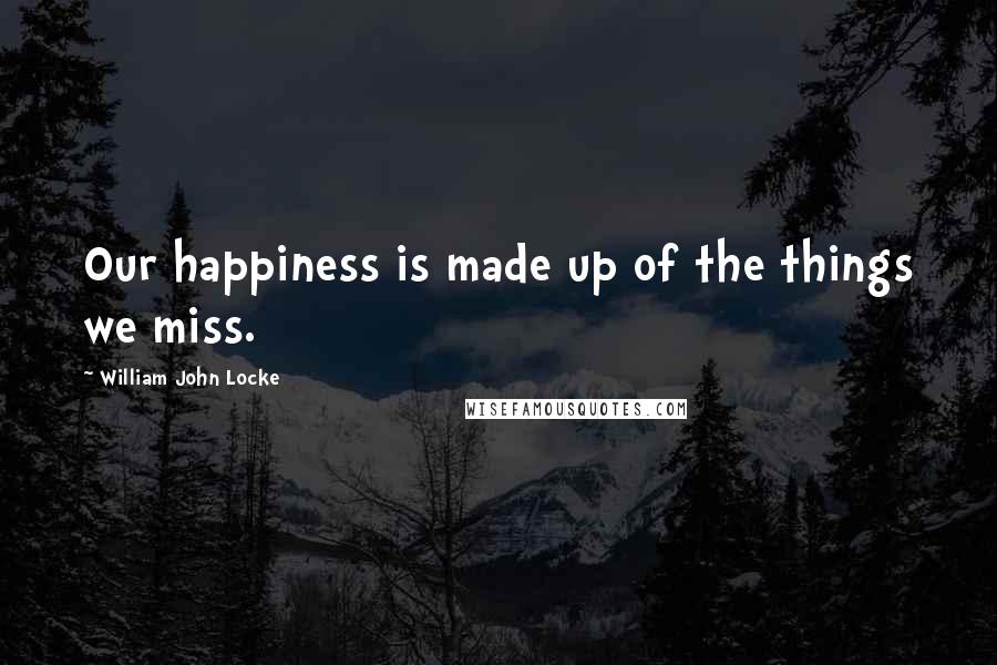 William John Locke Quotes: Our happiness is made up of the things we miss.