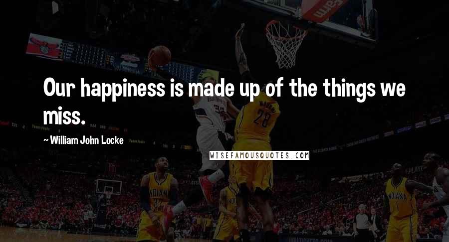 William John Locke Quotes: Our happiness is made up of the things we miss.