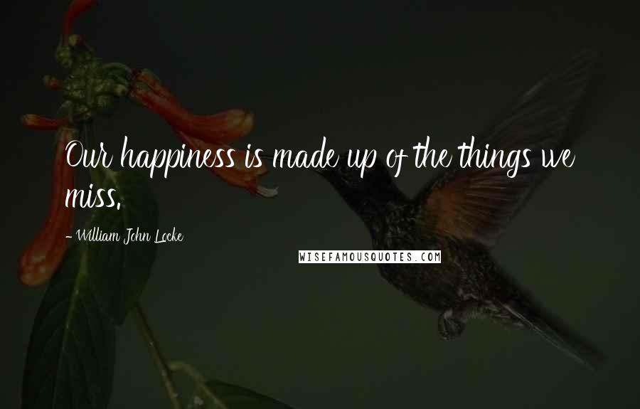 William John Locke Quotes: Our happiness is made up of the things we miss.