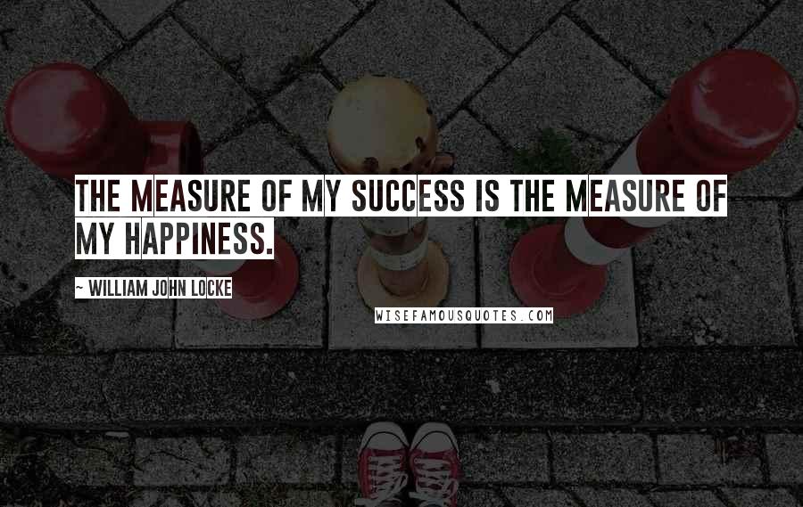 William John Locke Quotes: The measure of my success is the measure of my happiness.