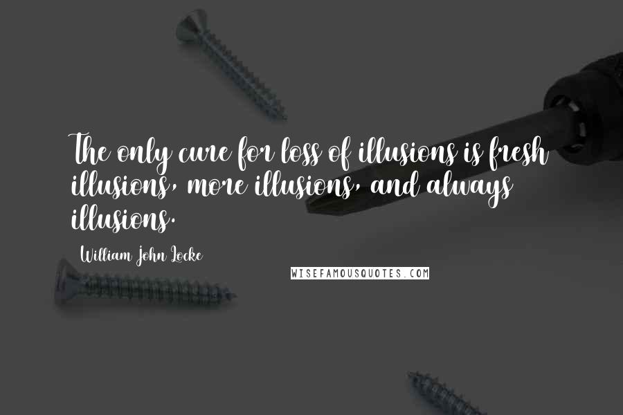 William John Locke Quotes: The only cure for loss of illusions is fresh illusions, more illusions, and always illusions.